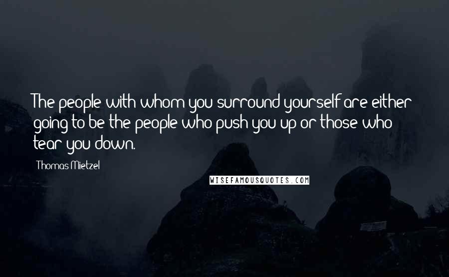 Thomas Mietzel Quotes: The people with whom you surround yourself are either going to be the people who push you up or those who tear you down.