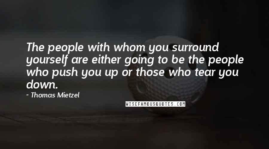 Thomas Mietzel Quotes: The people with whom you surround yourself are either going to be the people who push you up or those who tear you down.