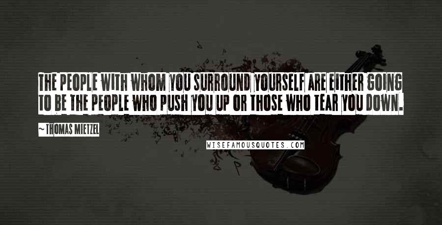 Thomas Mietzel Quotes: The people with whom you surround yourself are either going to be the people who push you up or those who tear you down.