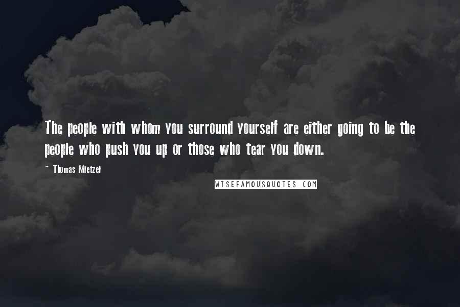 Thomas Mietzel Quotes: The people with whom you surround yourself are either going to be the people who push you up or those who tear you down.