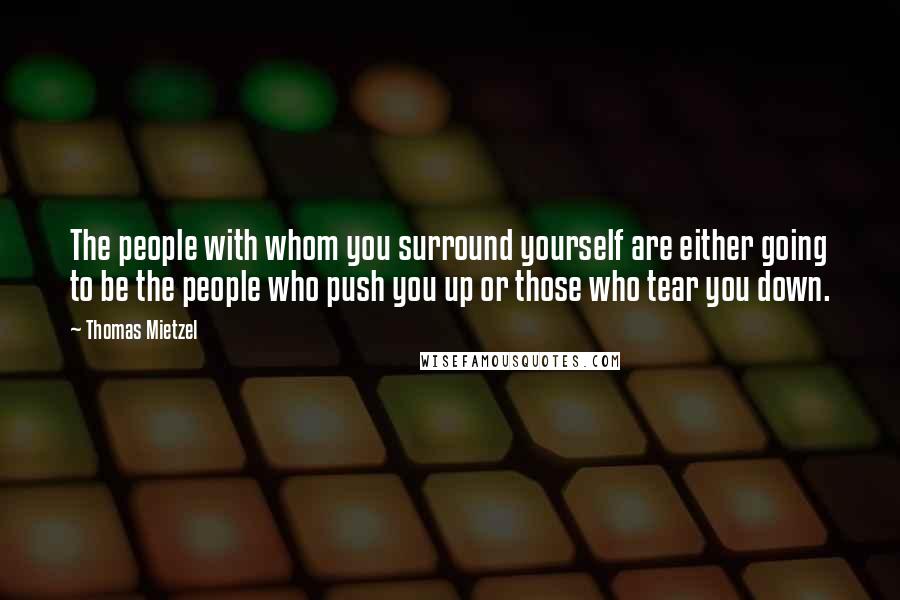 Thomas Mietzel Quotes: The people with whom you surround yourself are either going to be the people who push you up or those who tear you down.