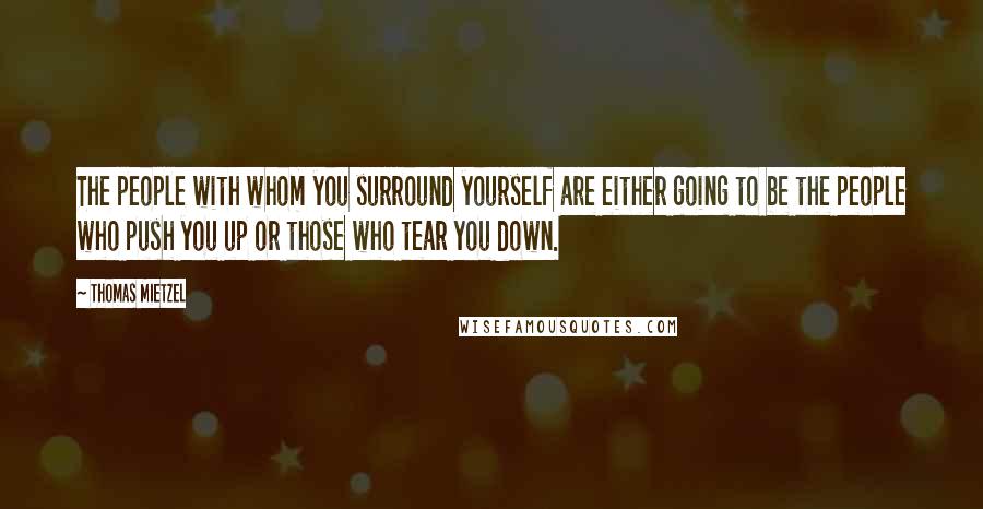 Thomas Mietzel Quotes: The people with whom you surround yourself are either going to be the people who push you up or those who tear you down.