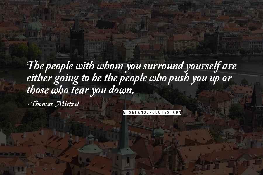 Thomas Mietzel Quotes: The people with whom you surround yourself are either going to be the people who push you up or those who tear you down.