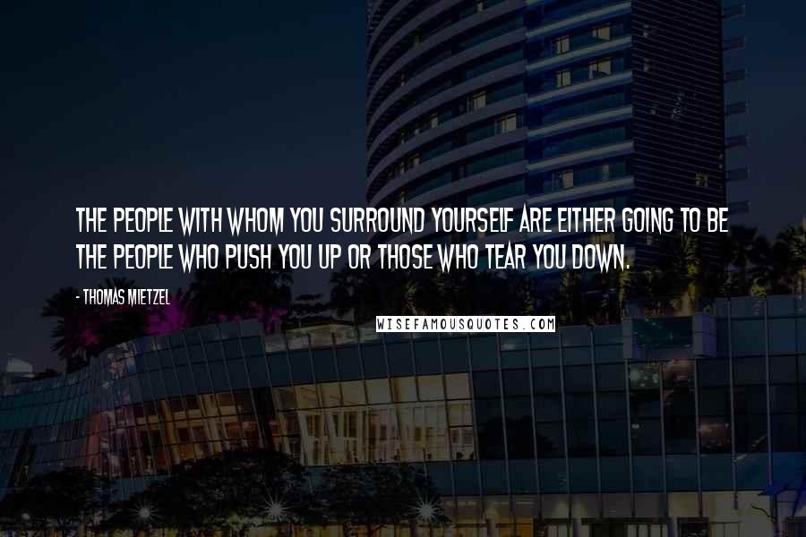 Thomas Mietzel Quotes: The people with whom you surround yourself are either going to be the people who push you up or those who tear you down.