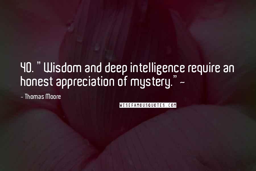 Thomas Moore Quotes: 40. "Wisdom and deep intelligence require an honest appreciation of mystery."~