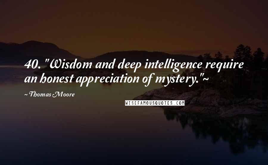 Thomas Moore Quotes: 40. "Wisdom and deep intelligence require an honest appreciation of mystery."~