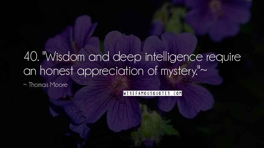 Thomas Moore Quotes: 40. "Wisdom and deep intelligence require an honest appreciation of mystery."~