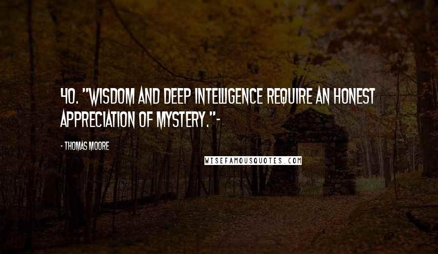 Thomas Moore Quotes: 40. "Wisdom and deep intelligence require an honest appreciation of mystery."~