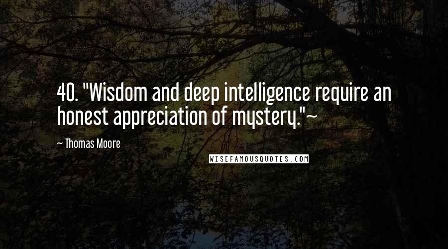 Thomas Moore Quotes: 40. "Wisdom and deep intelligence require an honest appreciation of mystery."~