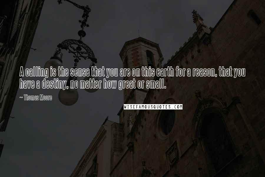 Thomas Moore Quotes: A calling is the sense that you are on this earth for a reason, that you have a destiny, no matter how great or small.