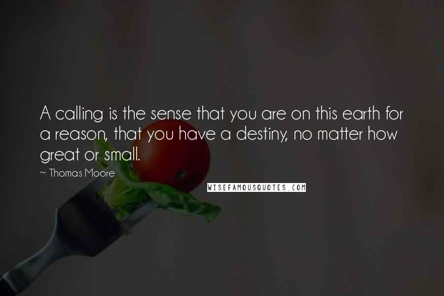 Thomas Moore Quotes: A calling is the sense that you are on this earth for a reason, that you have a destiny, no matter how great or small.