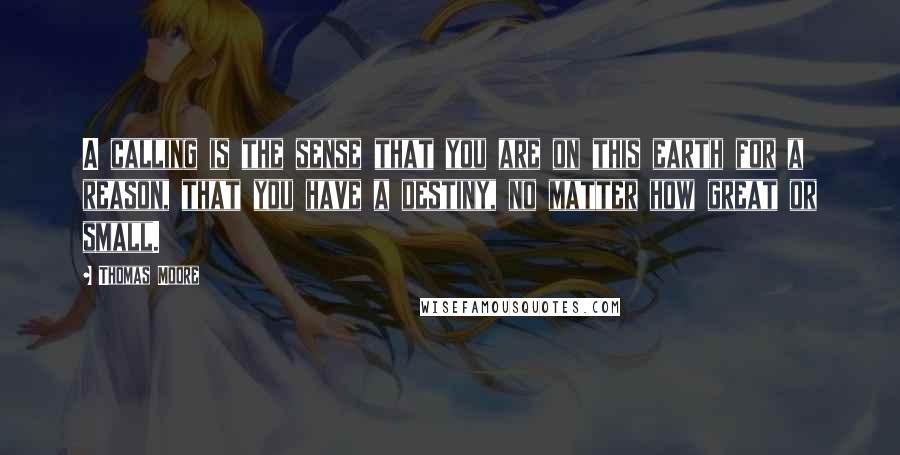 Thomas Moore Quotes: A calling is the sense that you are on this earth for a reason, that you have a destiny, no matter how great or small.