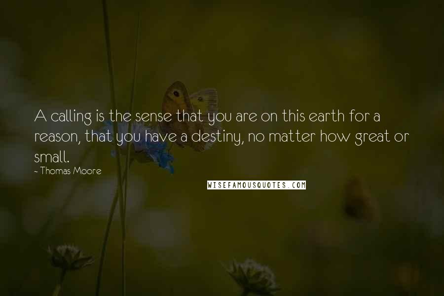Thomas Moore Quotes: A calling is the sense that you are on this earth for a reason, that you have a destiny, no matter how great or small.