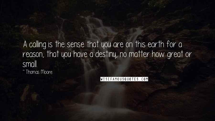 Thomas Moore Quotes: A calling is the sense that you are on this earth for a reason, that you have a destiny, no matter how great or small.