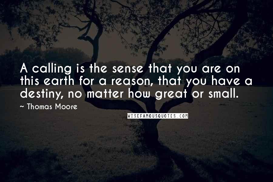Thomas Moore Quotes: A calling is the sense that you are on this earth for a reason, that you have a destiny, no matter how great or small.