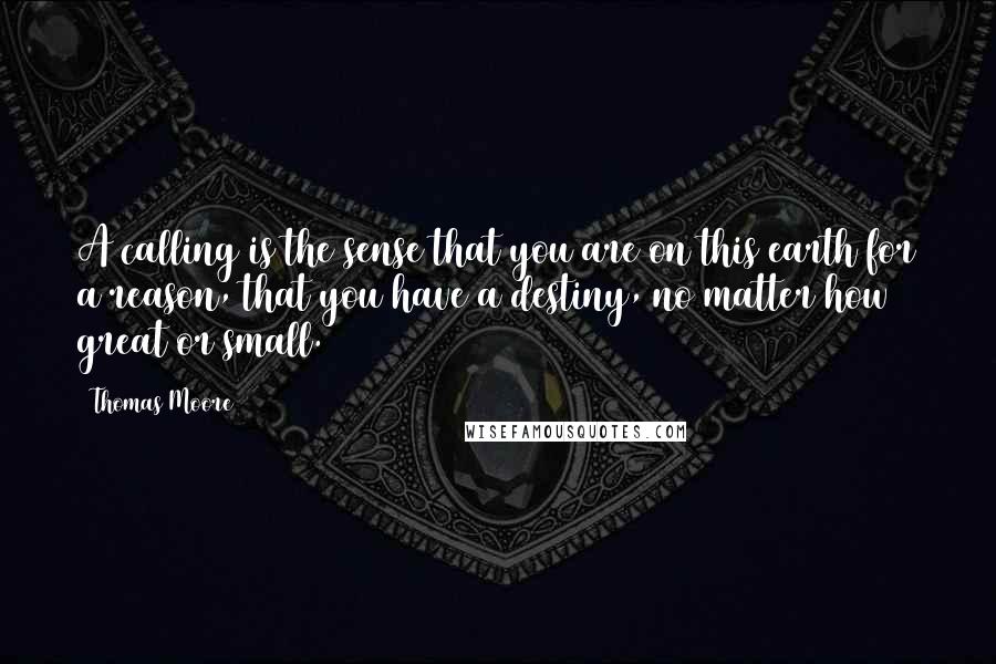 Thomas Moore Quotes: A calling is the sense that you are on this earth for a reason, that you have a destiny, no matter how great or small.