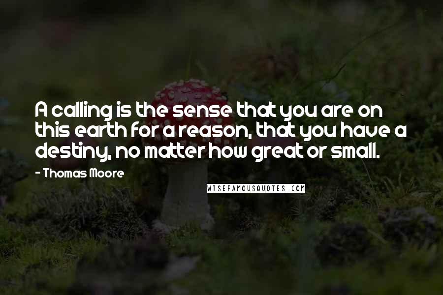 Thomas Moore Quotes: A calling is the sense that you are on this earth for a reason, that you have a destiny, no matter how great or small.