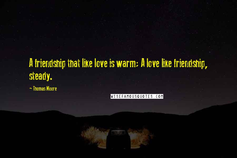 Thomas Moore Quotes: A friendship that like love is warm; A love like friendship, steady.