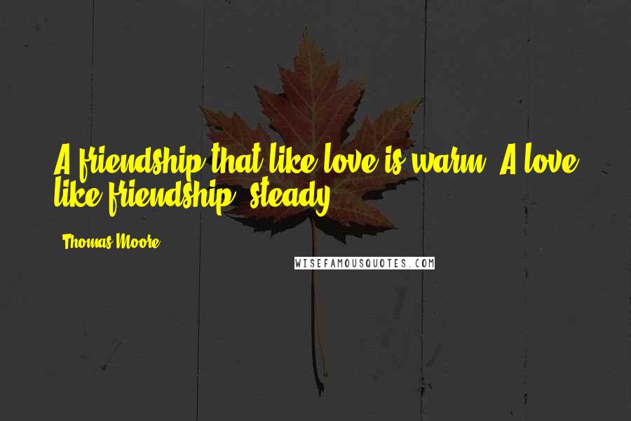 Thomas Moore Quotes: A friendship that like love is warm; A love like friendship, steady.