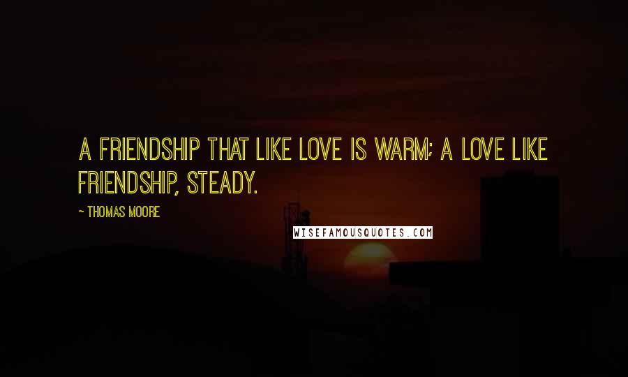 Thomas Moore Quotes: A friendship that like love is warm; A love like friendship, steady.