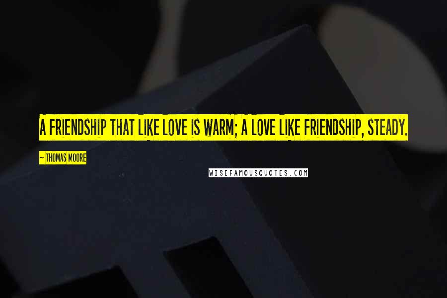 Thomas Moore Quotes: A friendship that like love is warm; A love like friendship, steady.