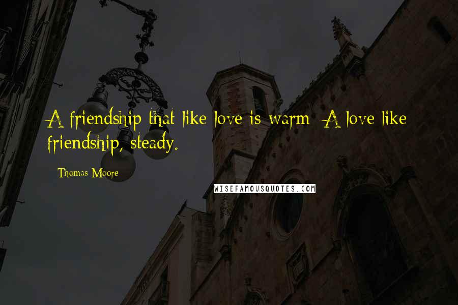 Thomas Moore Quotes: A friendship that like love is warm; A love like friendship, steady.