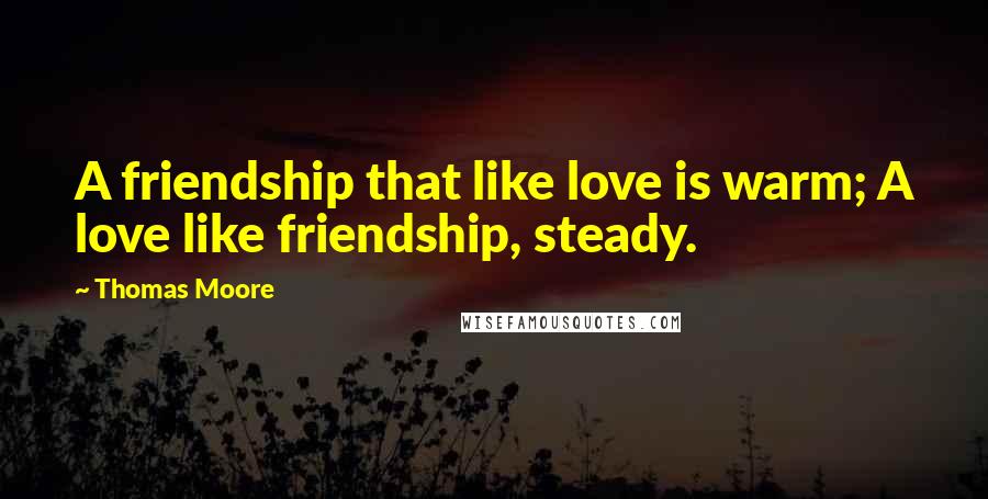 Thomas Moore Quotes: A friendship that like love is warm; A love like friendship, steady.