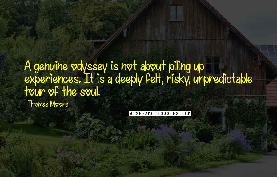 Thomas Moore Quotes: A genuine odyssey is not about piling up experiences. It is a deeply felt, risky, unpredictable tour of the soul.