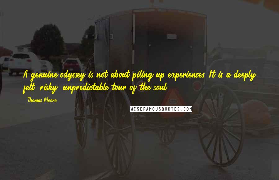 Thomas Moore Quotes: A genuine odyssey is not about piling up experiences. It is a deeply felt, risky, unpredictable tour of the soul.