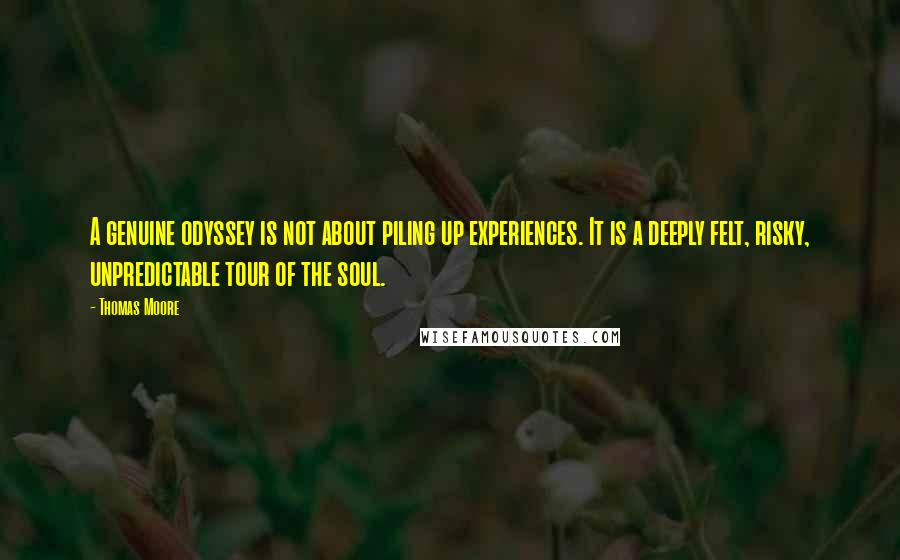 Thomas Moore Quotes: A genuine odyssey is not about piling up experiences. It is a deeply felt, risky, unpredictable tour of the soul.