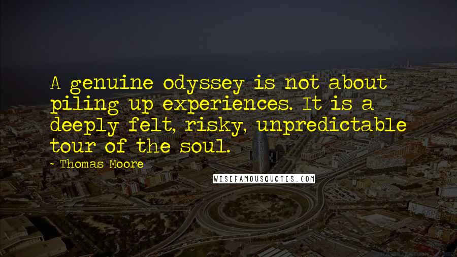 Thomas Moore Quotes: A genuine odyssey is not about piling up experiences. It is a deeply felt, risky, unpredictable tour of the soul.