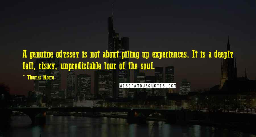 Thomas Moore Quotes: A genuine odyssey is not about piling up experiences. It is a deeply felt, risky, unpredictable tour of the soul.