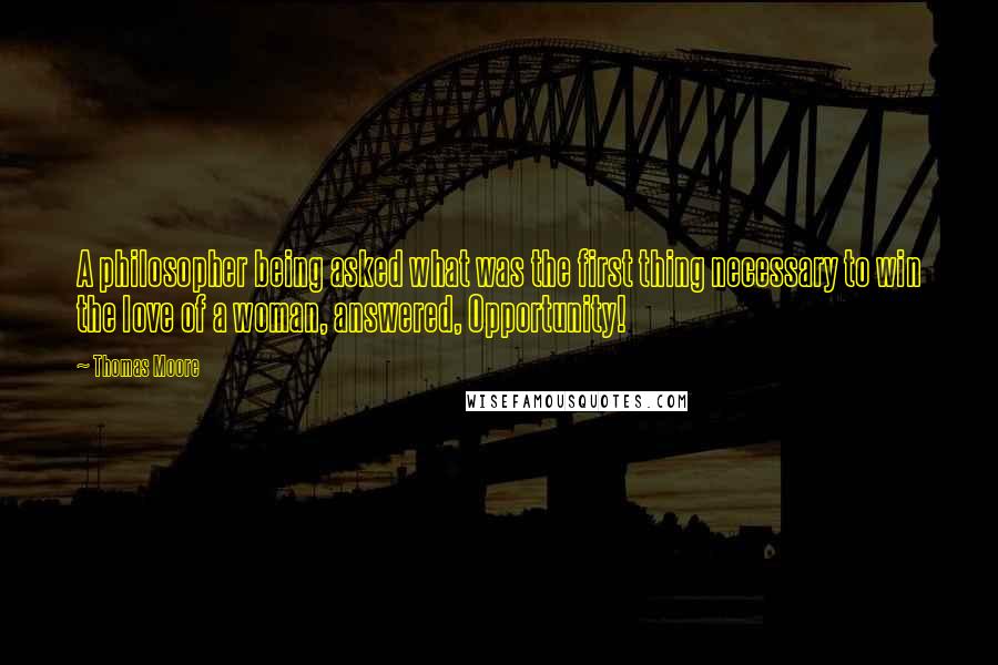 Thomas Moore Quotes: A philosopher being asked what was the first thing necessary to win the love of a woman, answered, Opportunity!