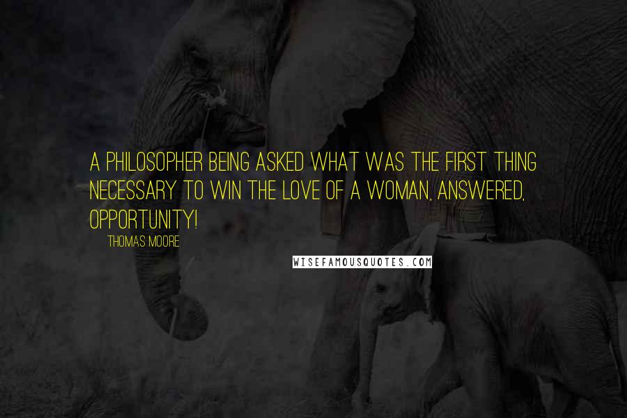 Thomas Moore Quotes: A philosopher being asked what was the first thing necessary to win the love of a woman, answered, Opportunity!