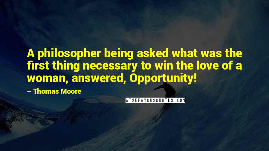Thomas Moore Quotes: A philosopher being asked what was the first thing necessary to win the love of a woman, answered, Opportunity!