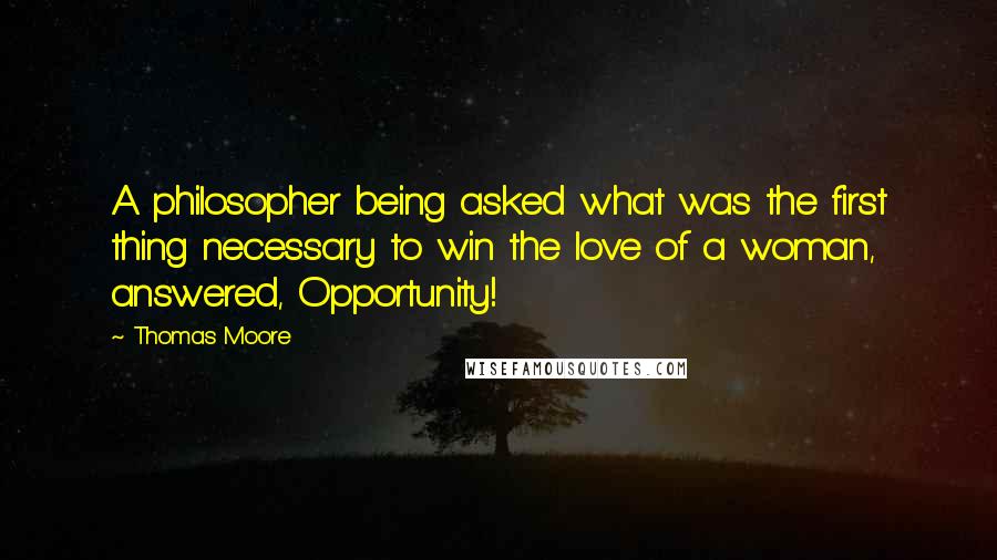 Thomas Moore Quotes: A philosopher being asked what was the first thing necessary to win the love of a woman, answered, Opportunity!