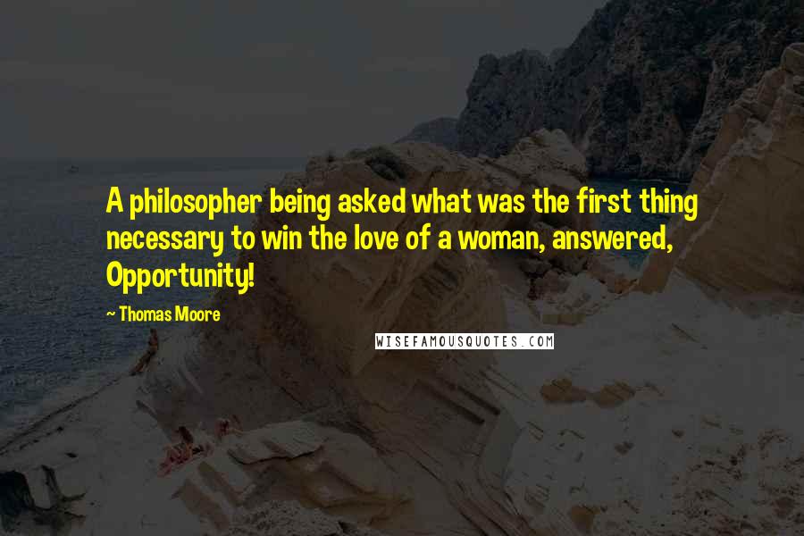 Thomas Moore Quotes: A philosopher being asked what was the first thing necessary to win the love of a woman, answered, Opportunity!