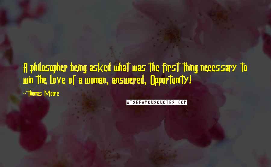 Thomas Moore Quotes: A philosopher being asked what was the first thing necessary to win the love of a woman, answered, Opportunity!