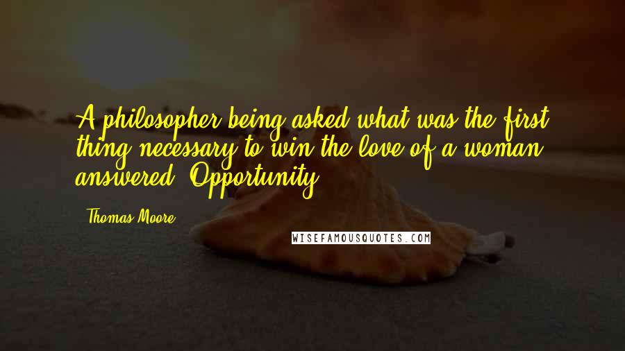 Thomas Moore Quotes: A philosopher being asked what was the first thing necessary to win the love of a woman, answered, Opportunity!