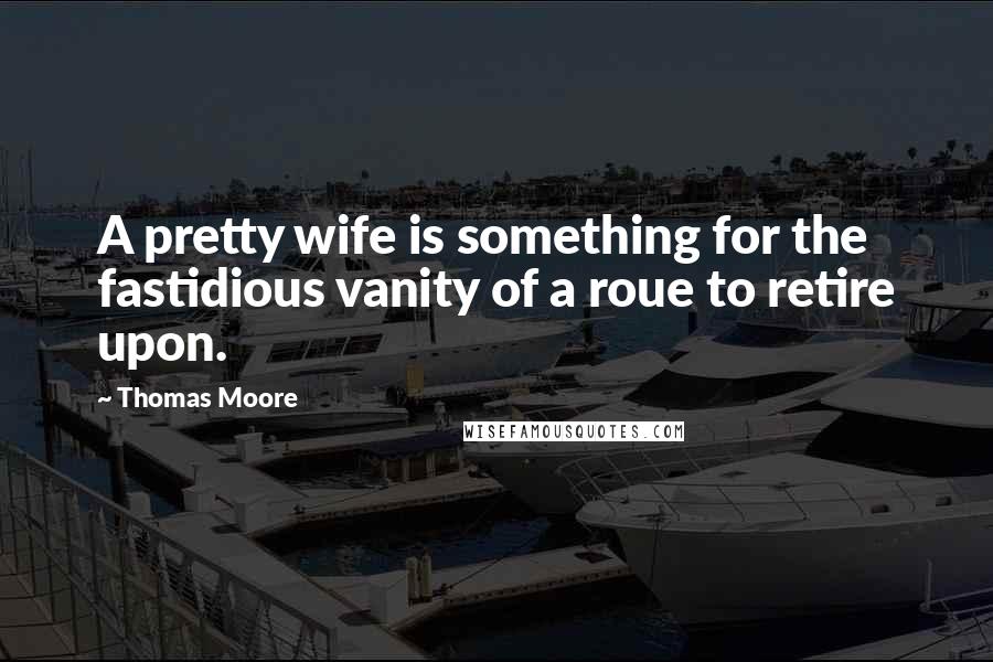 Thomas Moore Quotes: A pretty wife is something for the fastidious vanity of a roue to retire upon.