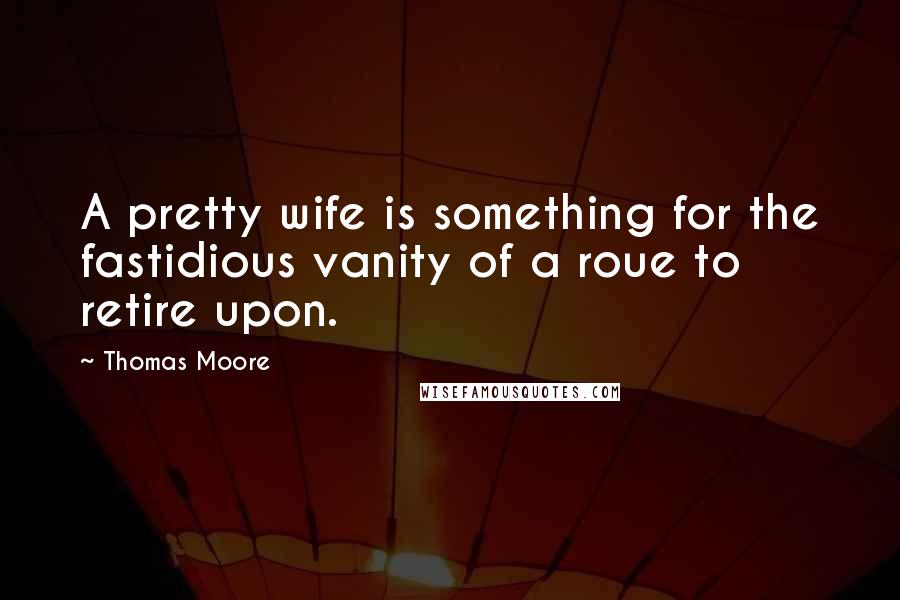 Thomas Moore Quotes: A pretty wife is something for the fastidious vanity of a roue to retire upon.