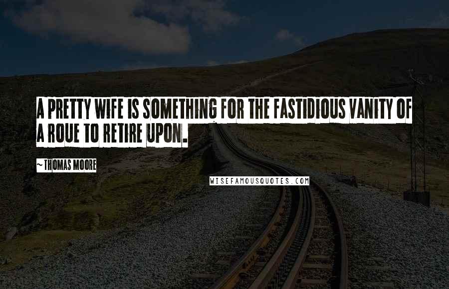 Thomas Moore Quotes: A pretty wife is something for the fastidious vanity of a roue to retire upon.