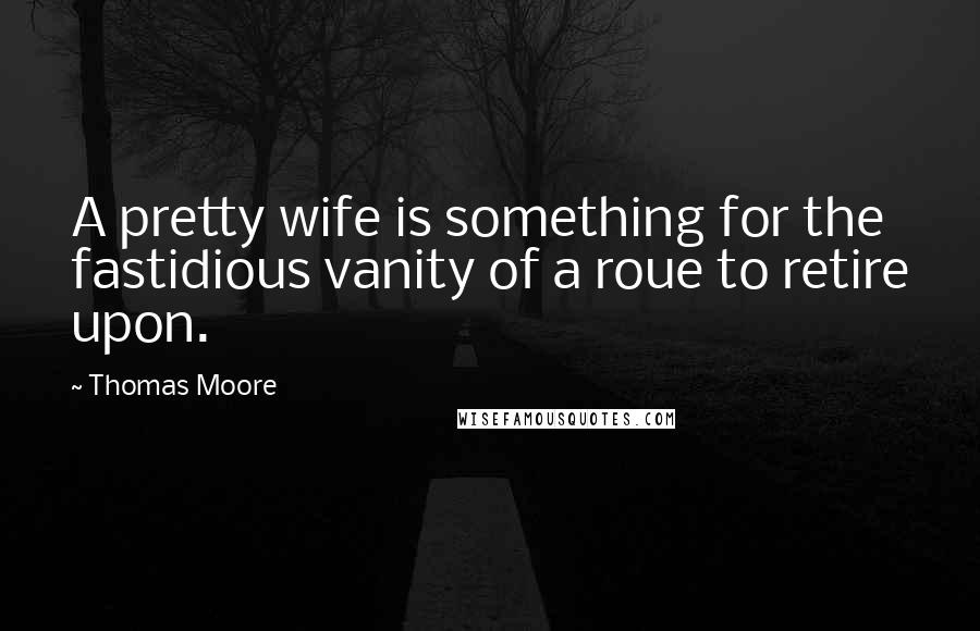 Thomas Moore Quotes: A pretty wife is something for the fastidious vanity of a roue to retire upon.