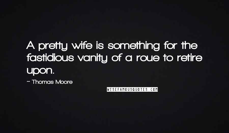 Thomas Moore Quotes: A pretty wife is something for the fastidious vanity of a roue to retire upon.