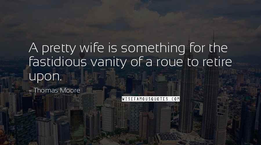 Thomas Moore Quotes: A pretty wife is something for the fastidious vanity of a roue to retire upon.