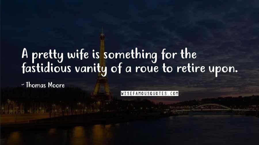 Thomas Moore Quotes: A pretty wife is something for the fastidious vanity of a roue to retire upon.