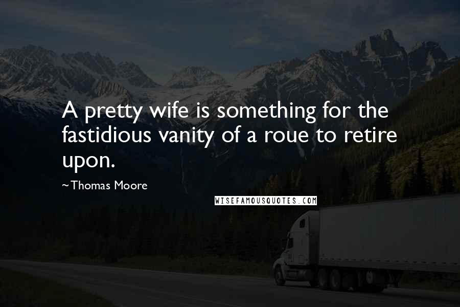 Thomas Moore Quotes: A pretty wife is something for the fastidious vanity of a roue to retire upon.