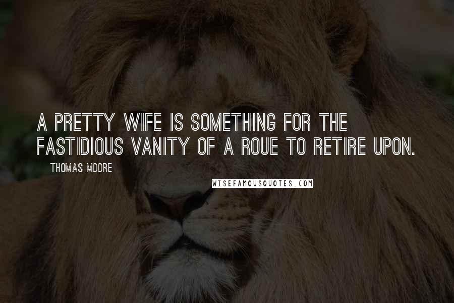 Thomas Moore Quotes: A pretty wife is something for the fastidious vanity of a roue to retire upon.