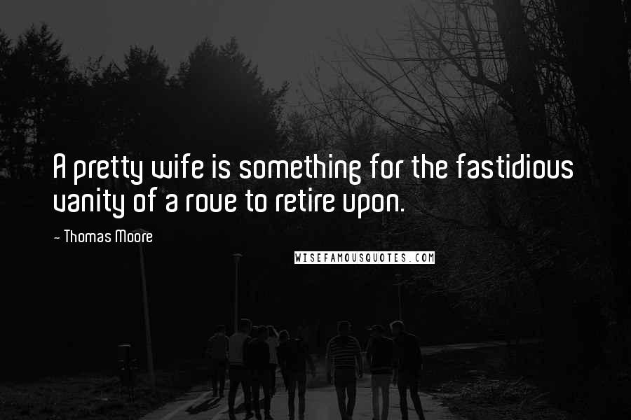 Thomas Moore Quotes: A pretty wife is something for the fastidious vanity of a roue to retire upon.