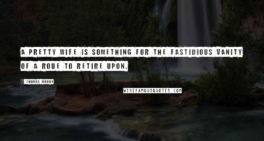 Thomas Moore Quotes: A pretty wife is something for the fastidious vanity of a roue to retire upon.